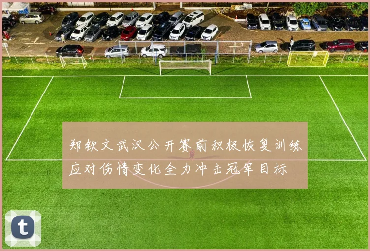 郑钦文武汉公开赛前积极恢复训练应对伤情变化全力冲击冠军目标