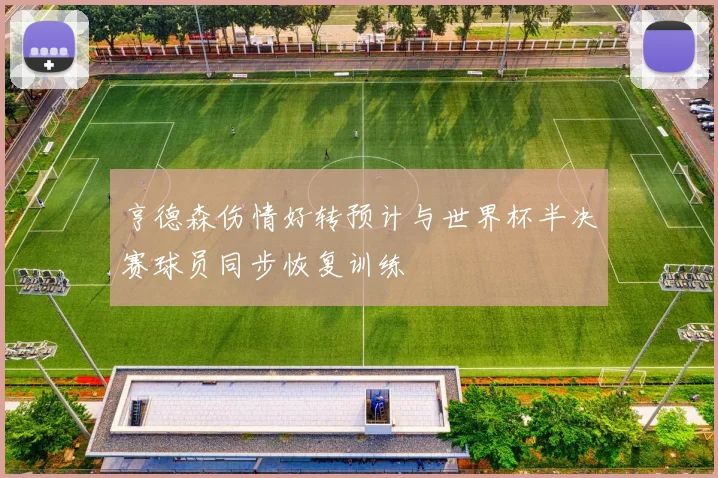 亨德森伤情好转预计与世界杯半决赛球员同步恢复训练