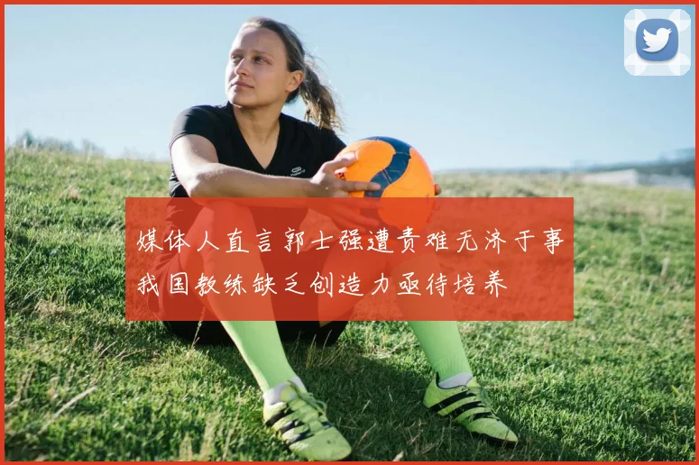 媒体人直言郭士强遭责难无济于事我国教练缺乏创造力亟待培养