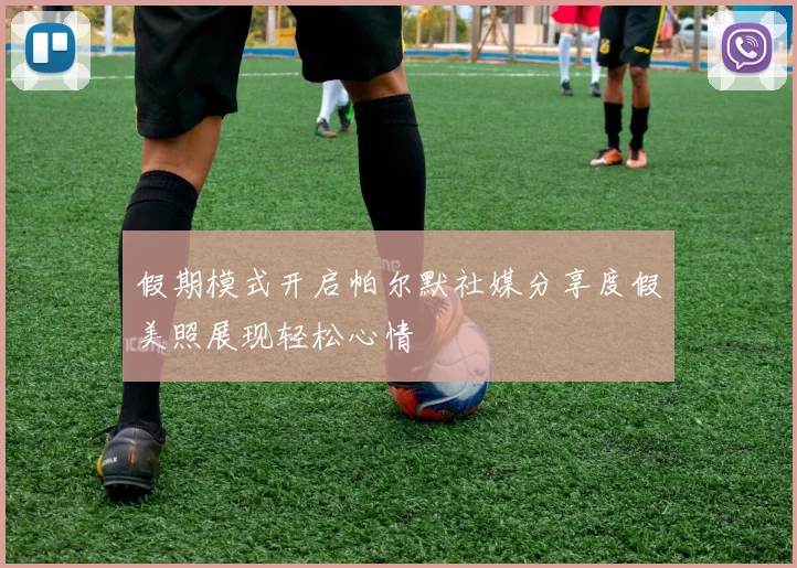 假期模式开启帕尔默社媒分享度假美照展现轻松心情