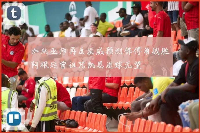 加纳巫师再度发威预测佛得角战胜阿根廷曾诅咒凯恩进球无望
