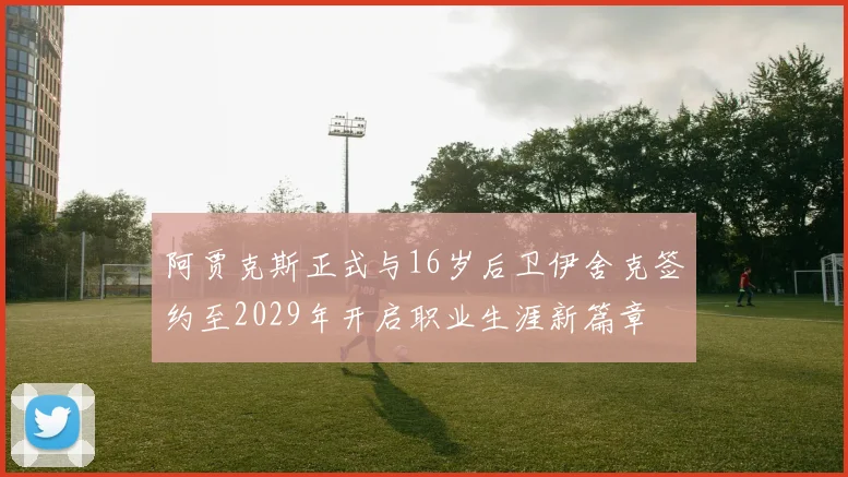 阿贾克斯正式与16岁后卫伊舍克签约至2029年开启职业生涯新篇章