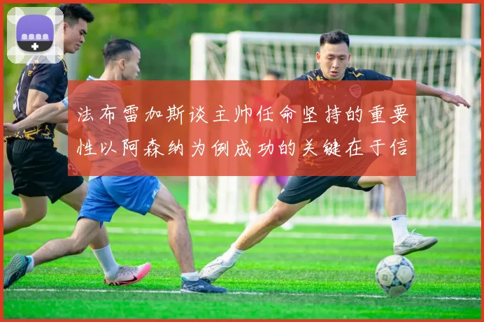 法布雷加斯谈主帅任命坚持的重要性以阿森纳为例成功的关键在于信任与耐心