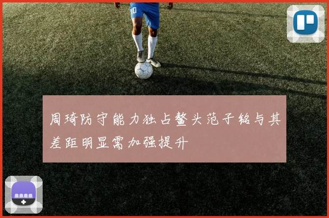 周琦防守能力独占鳌头范子铭与其差距明显需加强提升