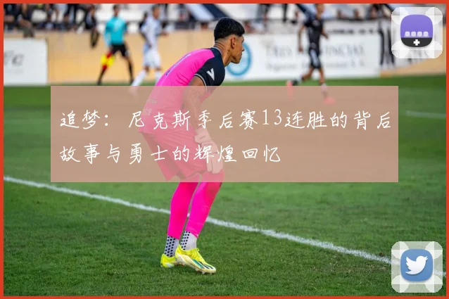 追梦：尼克斯季后赛13连胜的背后故事与勇士的辉煌回忆