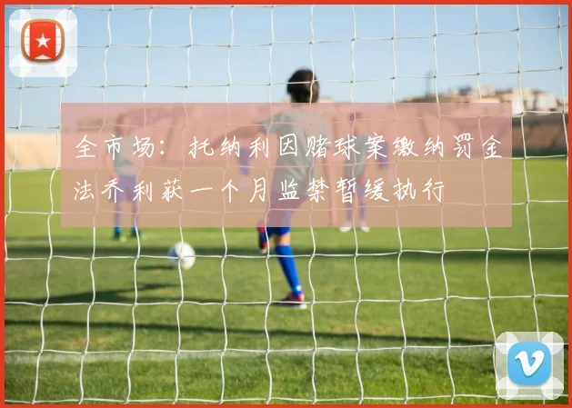 全市场：托纳利因赌球案缴纳罚金法乔利获一个月监禁暂缓执行