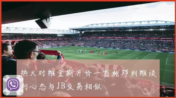 热火对维金斯开价一首轮邓利维谈判心态与JB交易相似