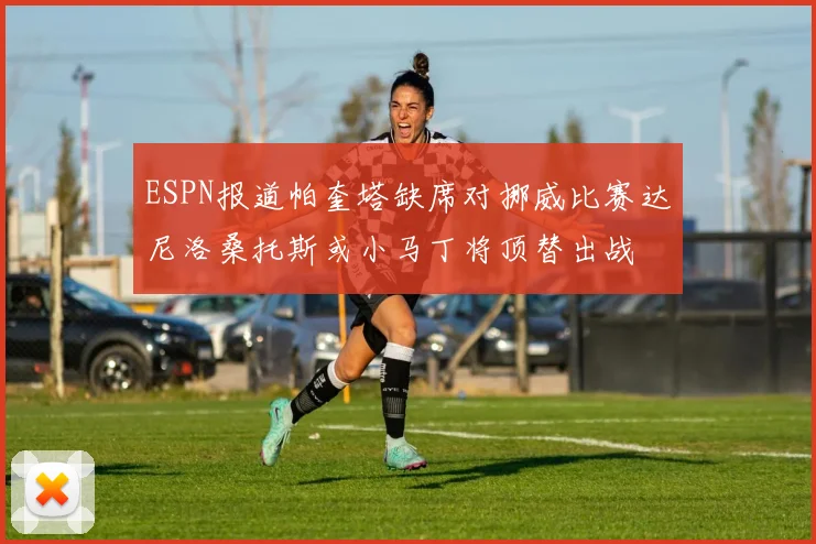 ESPN报道帕奎塔缺席对挪威比赛达尼洛桑托斯或小马丁将顶替出战