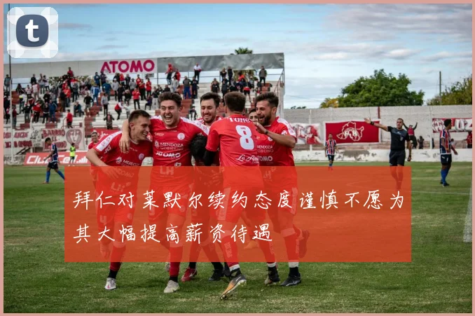 拜仁对莱默尔续约态度谨慎不愿为其大幅提高薪资待遇