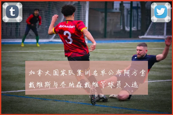 加拿大国家队集训名单公布阿方索戴维斯与乔纳森戴维等球员入选