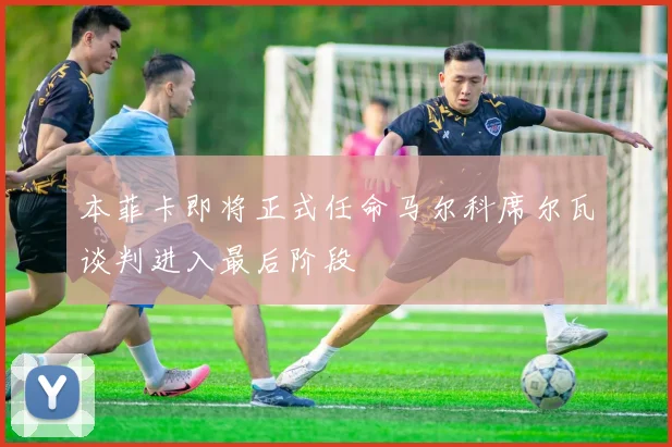 本菲卡即将正式任命马尔科席尔瓦谈判进入最后阶段