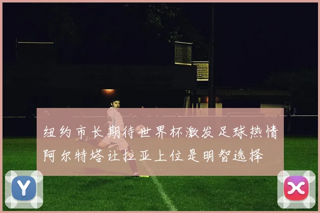 纽约市长期待世界杯激发足球热情阿尔特塔让拉亚上位是明智选择
