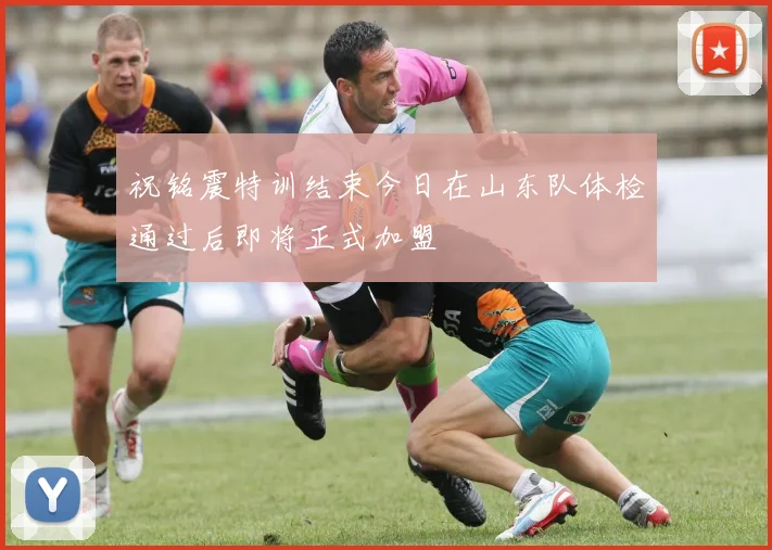 祝铭震特训结束今日在山东队体检通过后即将正式加盟