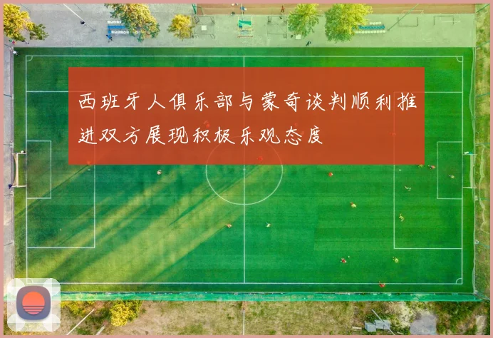 西班牙人俱乐部与蒙奇谈判顺利推进双方展现积极乐观态度